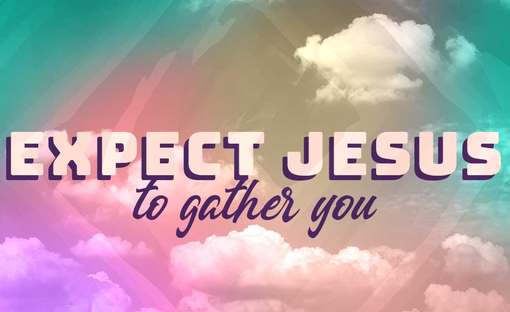 Expect Jesus To Gather You