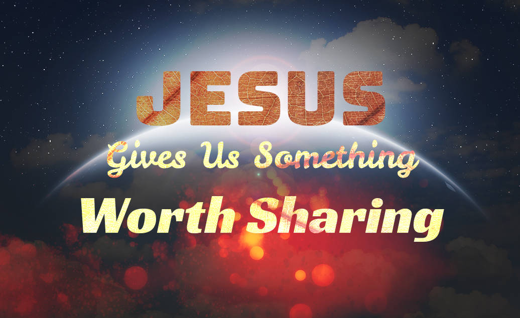 Jesus Gives Us Something Worth Sharing