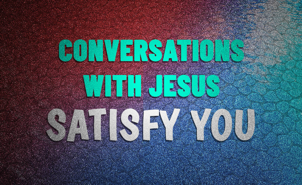 Conversations With Jesus Satisfy You
